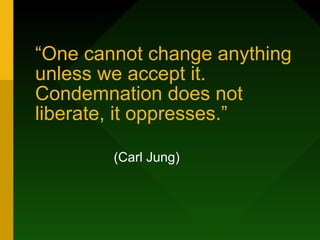 “One cannot change anything
unless we accept it.
Condemnation does not
liberate, it oppresses.”
(Carl Jung)
 