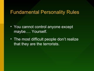Fundamental Personality Rules
• You cannot control anyone except
maybe…. Yourself.
• The most difficult people don’t realize
that they are the terrorists.
 
