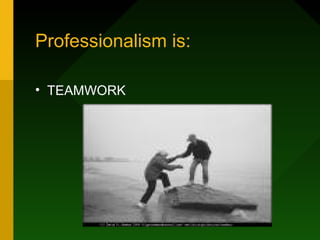 Professionalism is:
• TEAMWORK
 