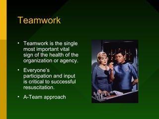 Teamwork
• Teamwork is the single
most important vital
sign of the health of the
organization or agency.
• Everyone’s
participation and input
is critical to successful
resuscitation.
• A-Team approach
 