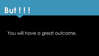 But ! ! !
You will have a great outcome.
 