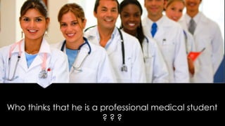 Who thinks that he is a professional medical student
? ? ?
 