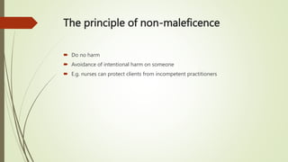 The principle of non-maleficence
 Do no harm
 Avoidance of intentional harm on someone
 E.g. nurses can protect clients from incompetent practitioners
 
