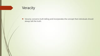 Veracity
 Veracity concerns truth telling and incorporates the concept that individuals should
always tell the truth.
 