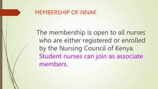 MEMBERSHIP OF NNAK
The membership is open to all nurses
who are either registered or enrolled
by the Nursing Council of Kenya.
Student nurses can join as associate
members.
 