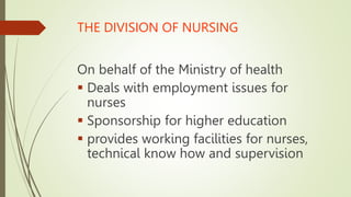 THE DIVISION OF NURSING
On behalf of the Ministry of health
 Deals with employment issues for
nurses
 Sponsorship for higher education
 provides working facilities for nurses,
technical know how and supervision
 