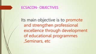 ECSACON- OBJECTIVES
Its main objective is to promote
and strengthen professional
excellence through development
of educational programmes
,Seminars, etc
 