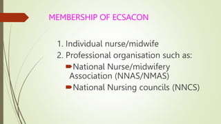MEMBERSHIP OF ECSACON
1. Individual nurse/midwife
2. Professional organisation such as:
National Nurse/midwifery
Association (NNAS/NMAS)
National Nursing councils (NNCS)
 