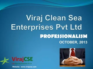 PROFESSIONALISM
OCTOBER, 2013

VirajCSE
Viraj Clean Sea Enterprises (P) Ltd.

Website: www.virajcse.com

 