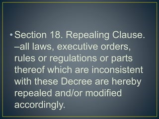•Section 18. Repealing Clause.
–all laws, executive orders,
rules or regulations or parts
thereof which are inconsistent
with these Decree are hereby
repealed and/or modified
accordingly.
 