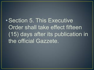 •Section 5. This Executive
Order shall take effect fifteen
(15) days after its publication in
the official Gazzete.
 