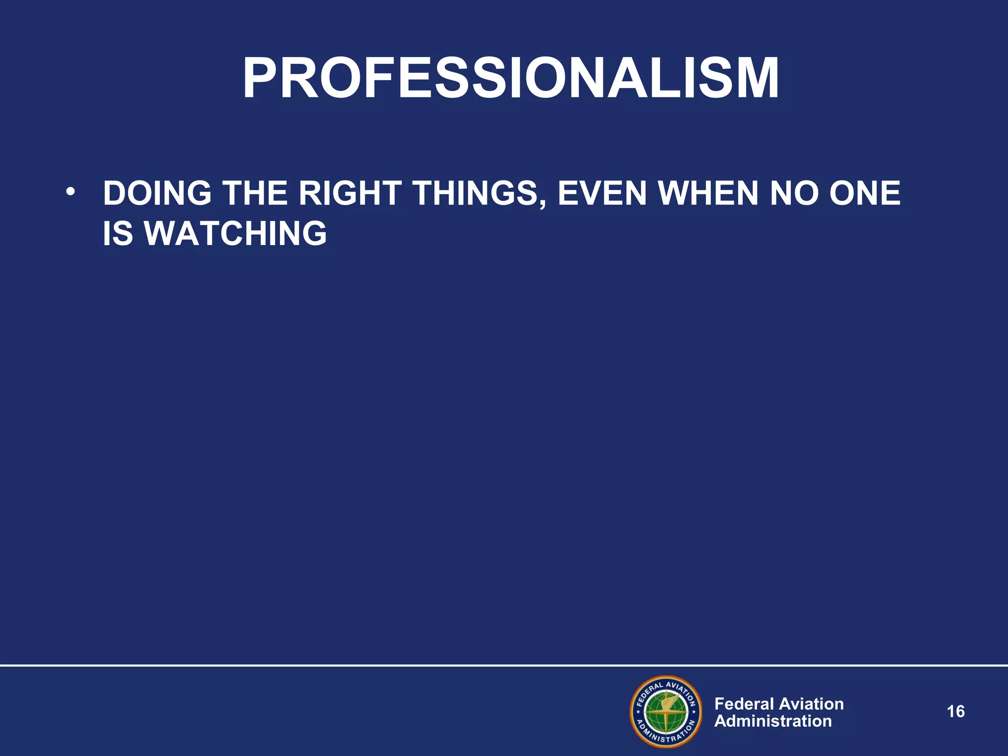 Federal Aviation
Administration
16
PROFESSIONALISM
• DOING THE RIGHT THINGS, EVEN WHEN NO ONE
IS WATCHING
 