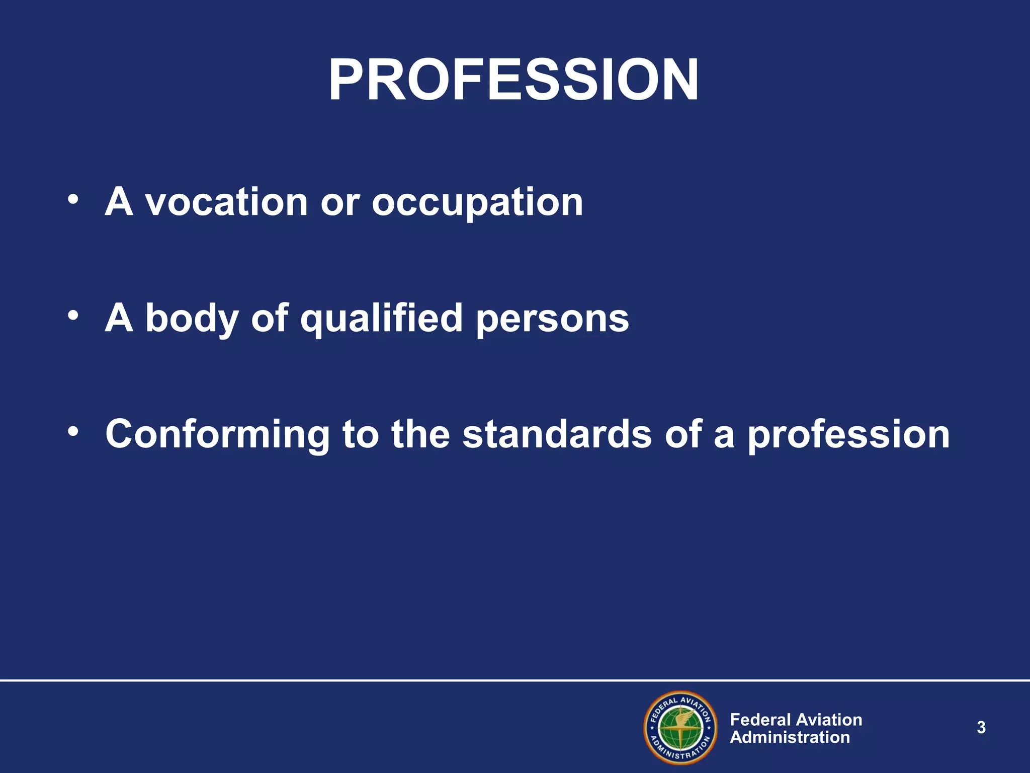 Federal Aviation
Administration
3
PROFESSION
• A vocation or occupation
• A body of qualified persons
• Conforming to the standards of a profession
 
