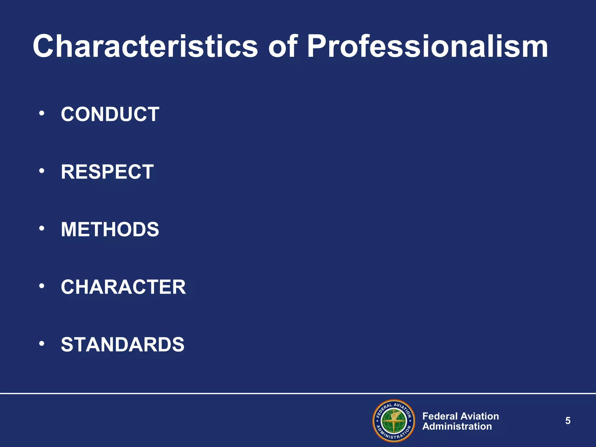 Federal Aviation
Administration
5
Characteristics of Professionalism
• CONDUCT
• RESPECT
• METHODS
• CHARACTER
• STANDARDS
 