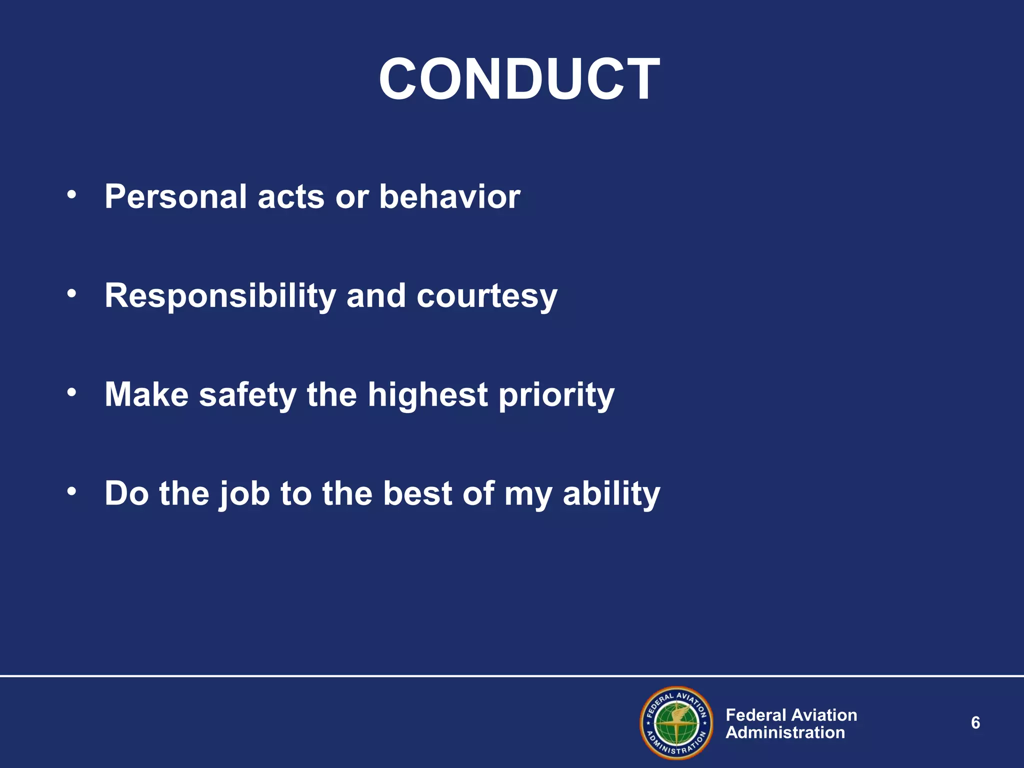 Federal Aviation
Administration
6
CONDUCT
• Personal acts or behavior
• Responsibility and courtesy
• Make safety the highest priority
• Do the job to the best of my ability
 