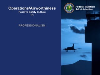 Federal Aviation
AdministrationOperations/Airworthiness
Positive Safety Culture
R1
PROFESSIONALISM
 