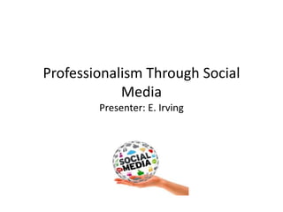 Professionalism Through Social
Media
Presenter: E. Irving
 