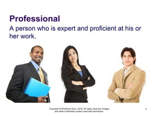 Professional
A person who is expert and proficient at his or
her work.
Copyright © Workforce Guru, 2018. All rights reserved. Images
and other multimedia content used with permission.
2
 