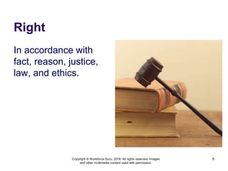 Right
In accordance with
fact, reason, justice,
law, and ethics.
6
Copyright © Workforce Guru, 2018. All rights reserved. Images
and other multimedia content used with permission.
 