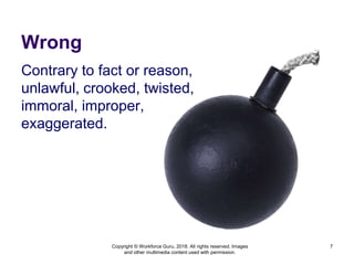 Wrong
Contrary to fact or reason,
unlawful, crooked, twisted,
immoral, improper,
exaggerated.
7
Copyright © Workforce Guru, 2018. All rights reserved. Images
and other multimedia content used with permission.
 