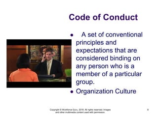  A set of conventional
principles and
expectations that are
considered binding on
any person who is a
member of a particular
group.
 Organization Culture
8
Code of Conduct
Copyright © Workforce Guru, 2018. All rights reserved. Images
and other multimedia content used with permission.
 