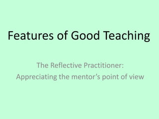 Features of Good Teaching
The Reflective Practitioner:
Appreciating the mentor’s point of view
 