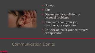 Communication Don’ts
 Gossip
 Flirt
 Discuss politics, religion, or
personal problems
 Complain about your job,
coworkers, or supervisor
 Criticize or insult your coworkers
or supervisor
 