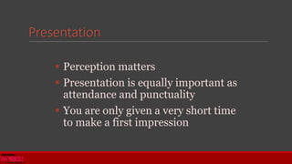 Presentation
 Perception matters
 Presentation is equally important as
attendance and punctuality
 You are only given a very short time
to make a first impression
 