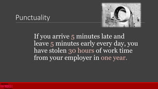 Punctuality
If you arrive 5 minutes late and
leave 5 minutes early every day, you
have stolen 30 hours of work time
from your employer in one year.
 