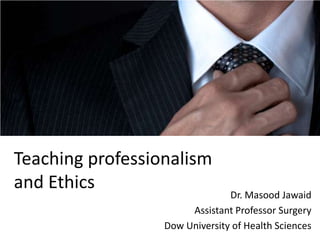Teaching professionalism
and Ethics

Dr. Masood Jawaid
Assistant Professor Surgery
Dow University of Health Sciences

 