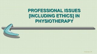 Sreeraj S R
PROFESSIONAL ISSUES
[INCLUDING ETHICS] IN
PHYSIOTHERAPY
 