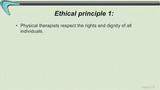 Sreeraj S R
Ethical principle 1:
• Physical therapists respect the rights and dignity of all
individuals.
 