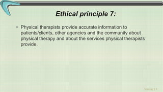 Sreeraj S R
Ethical principle 7:
• Physical therapists provide accurate information to
patients/clients, other agencies and the community about
physical therapy and about the services physical therapists
provide.
 