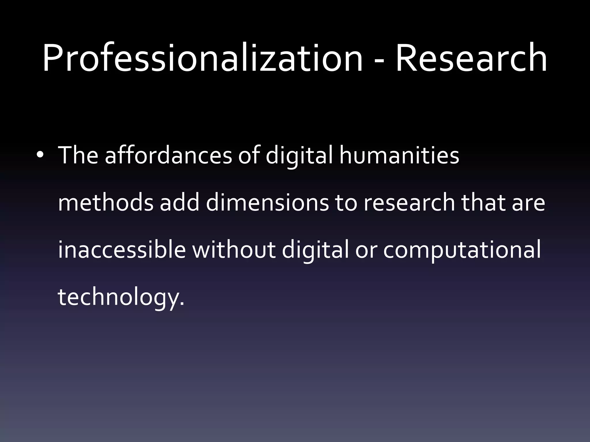 Professionalization - Research
• The affordances of digital humanities
methods add dimensions to research that are
inaccessible without digital or computational
technology.
 