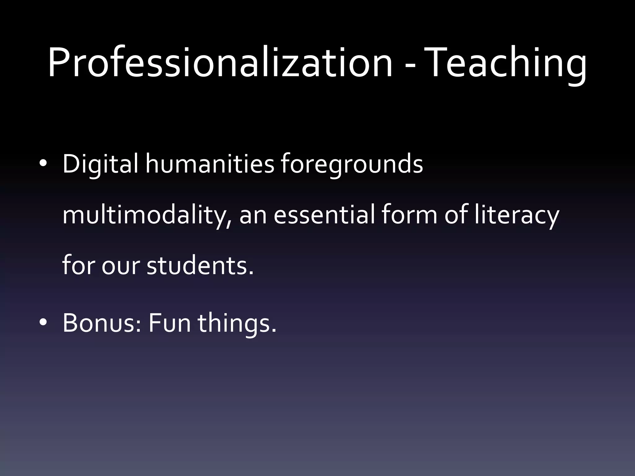 Professionalization -Teaching
• Digital humanities foregrounds
multimodality, an essential form of literacy
for our students.
• Bonus: Fun things.
 
