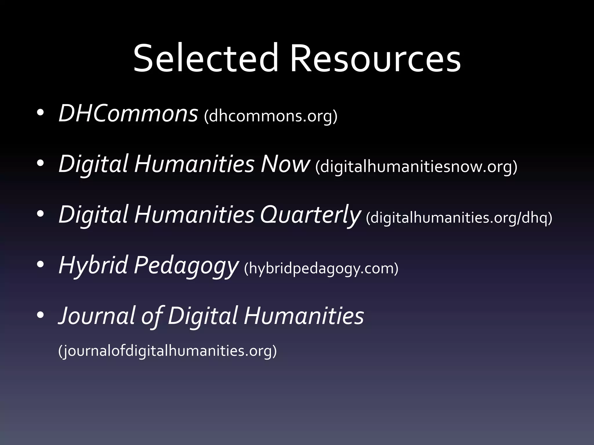 Selected Resources
• DHCommons (dhcommons.org)
• Digital Humanities Now (digitalhumanitiesnow.org)
• Digital Humanities Quarterly (digitalhumanities.org/dhq)
• Hybrid Pedagogy (hybridpedagogy.com)
• Journal of Digital Humanities
(journalofdigitalhumanities.org)
 