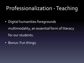 Professionalization -Teaching
• Digital humanities foregrounds
multimodality, an essential form of literacy
for our students.
• Bonus: Fun things.
 