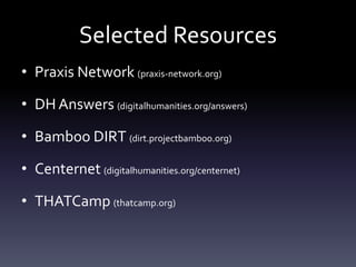 Selected Resources
• Praxis Network (praxis-network.org)
• DH Answers (digitalhumanities.org/answers)
• Bamboo DIRT (dirt.projectbamboo.org)
• Centernet (digitalhumanities.org/centernet)
• THATCamp (thatcamp.org)
 
