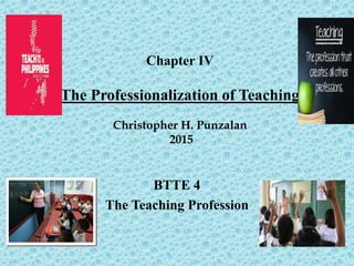 Chapter IV
The Professionalization of Teaching
Christopher H. Punzalan
2015
BTTE 4
The Teaching Profession
 