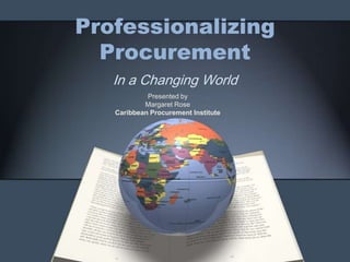 Professionalizing Procurement In a Changing World  Presented by  Margaret Rose Caribbean Procurement Institute 