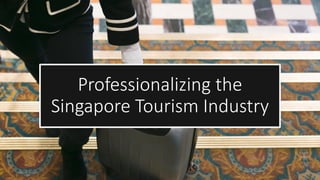 Professionalizing the
Singapore Tourism Industry
 