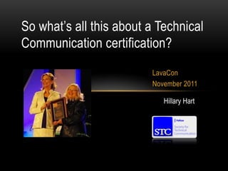 So what’s all this about a Technical
Communication certification?
                         LavaCon
                         November 2011

                            Hillary Hart
 