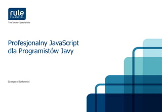 Profesjonalny JavaScript
dla Programistów Javy



Grzegorz Borkowski
 