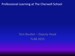 Professional Learning at The Cherwell School
Tom Boulter – Deputy Head
TLAB 2015
 