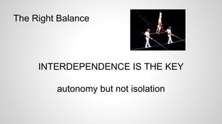 The Right Balance 
INTERDEPENDENCE IS THE KEY 
autonomy but not isolation 
 