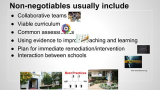 Non-negotiables usually include 
● Collaborative teams 
● Viable curriculum 
● Common assessments 
● Using evidence to improve teaching and learning 
● Plan for immediate remediation/intervention 
● Interaction between schools 
www.newcreationca.org 
Best Practices 
 
