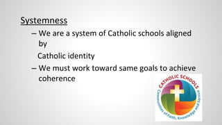 Systemness 
– We are a system of Catholic schools aligned 
by 
Catholic identity 
– We must work toward same goals to achieve 
coherence 
 