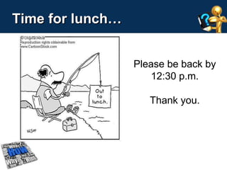 Time for lunch… 
Please be back by 
12:30 p.m. 
Thank you. 
 