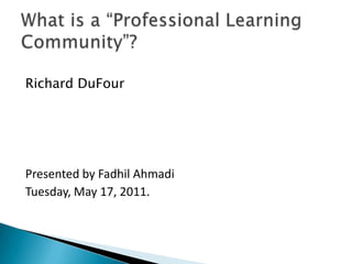 Richard DuFour Presented by FadhilAhmadi Tuesday, May 17, 2011. What is a “Professional Learning Community”? 