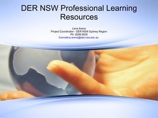 DER NSW Professional Learning Resources Lena Arena Project Coordinator - DER NSW Sydney Region Ph: 9298 6930 [email_address]   